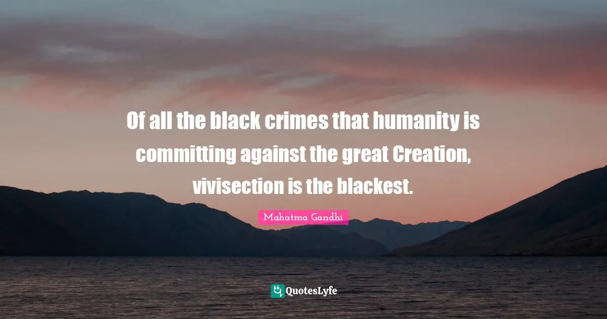 Of all the black crimes that humanity is committing against the great Creation, vivisection is the blackest.