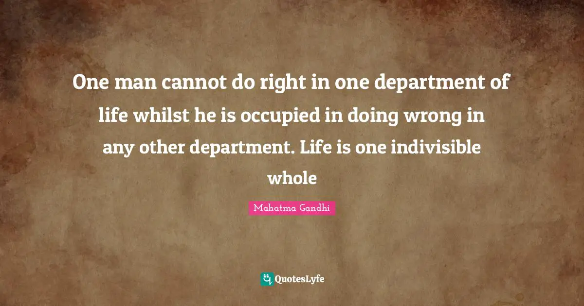 One man cannot do right in one department of life whilst he is occupied in doing wrong in any other department. Life is one indivisible whole