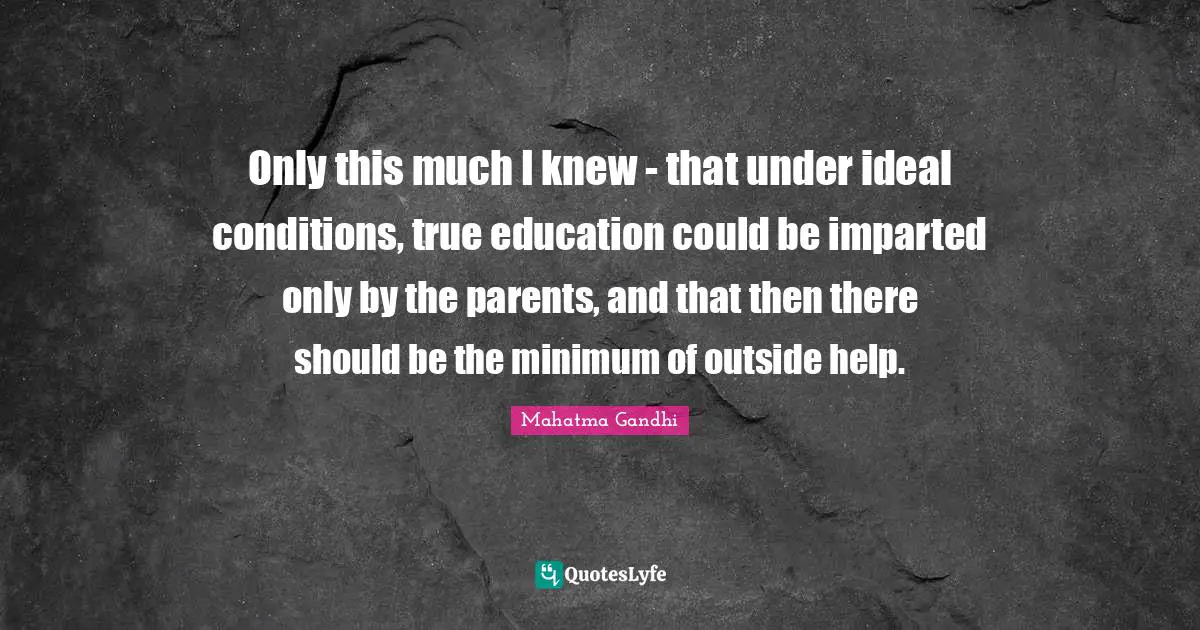 Only this much I knew - that under ideal conditions, true education could be imparted only by the parents, and that then there should be the minimum of outside help.