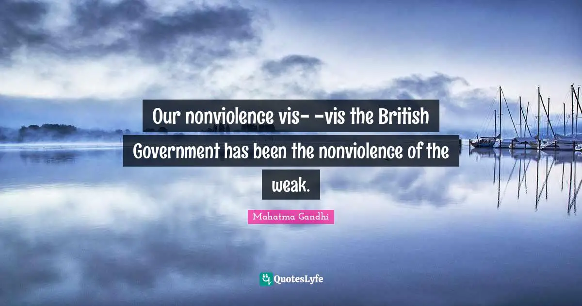 Our nonviolence vis-а-vis the British Government has been the nonviolence of the weak.
