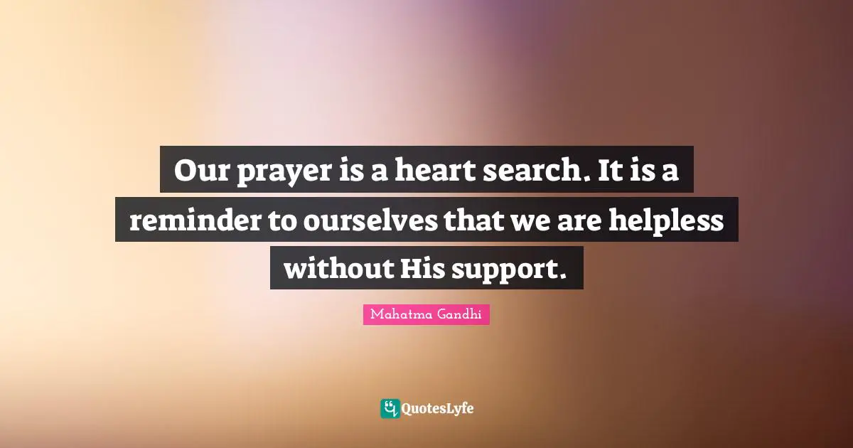 Our prayer is a heart search. It is a reminder to ourselves that we are helpless without His support.