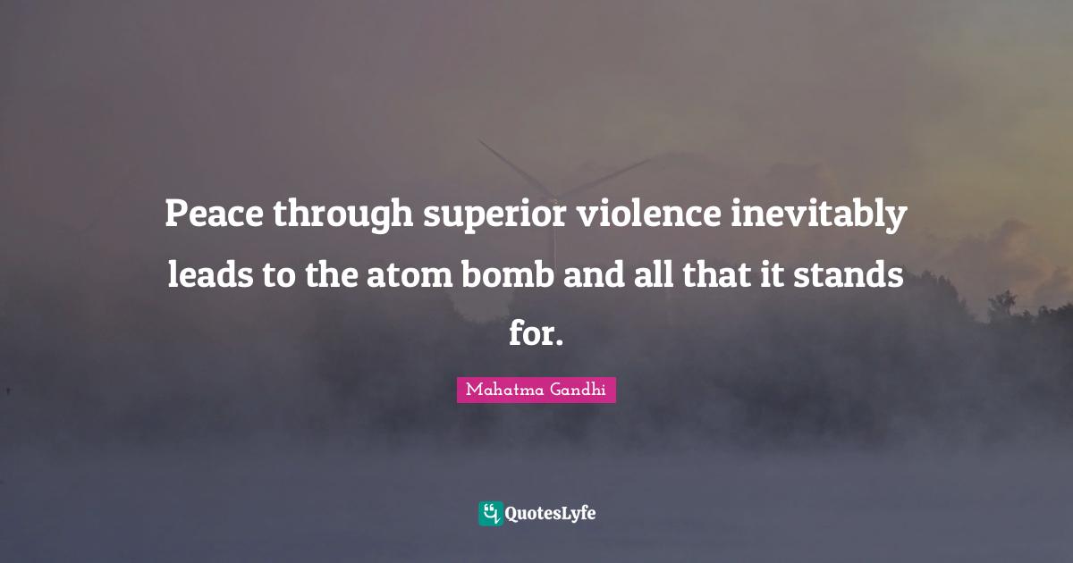 Peace through superior violence inevitably leads to the atom bomb and all that it stands for.