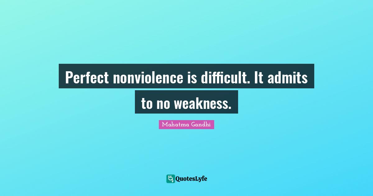 Perfect nonviolence is difficult. It admits to no weakness.