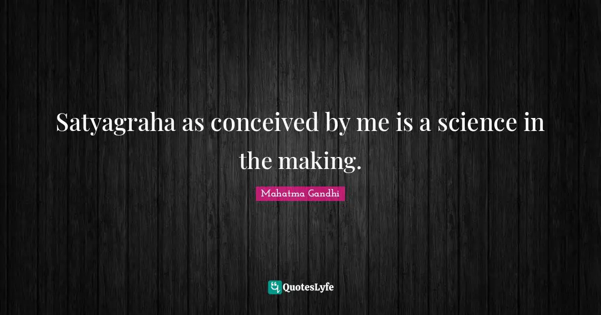 Satyagraha as conceived by me is a science in the making.