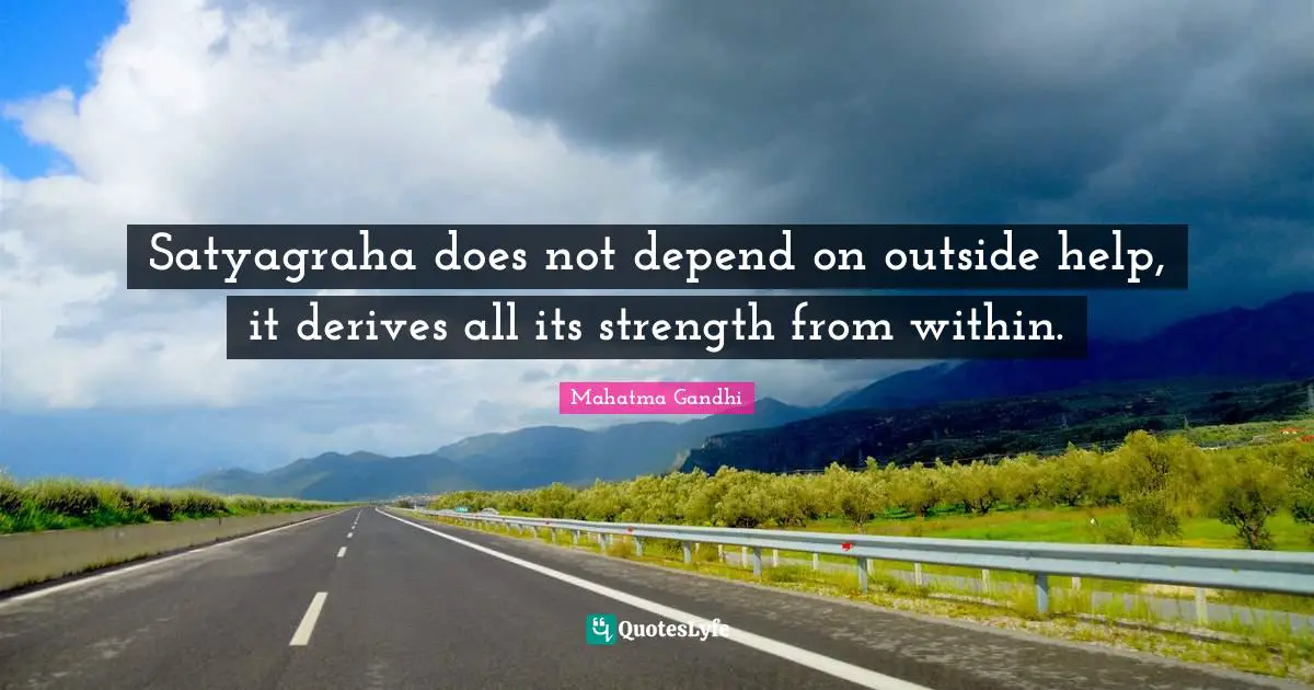 Satyagraha does not depend on outside help, it derives all its strength from within.