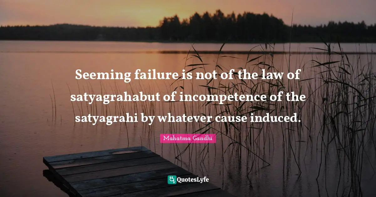 Incompetence Quotes: "Seeming failure is not of the law of satyagrahabut of incompetence of the satyagrahi by whatever cause induced."