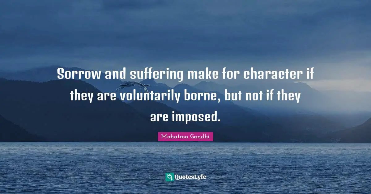 Sorrow and suffering make for character if they are voluntarily borne, but not if they are imposed.