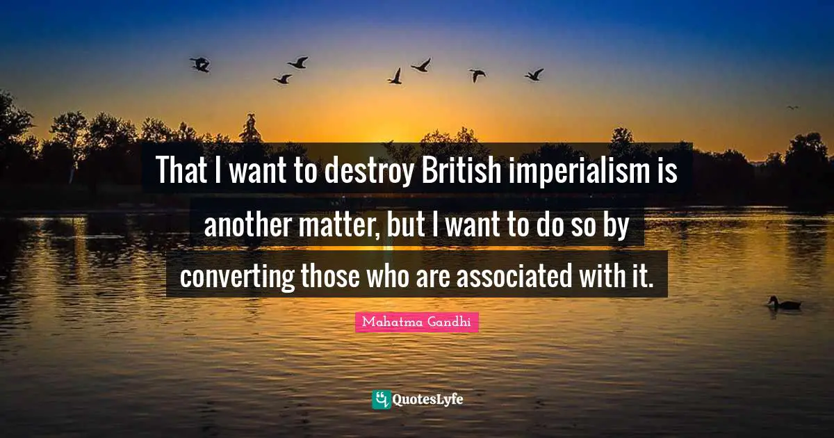 Converting Quotes: "That I want to destroy British imperialism is another matter, but I want to do so by converting those who are associated with it."
