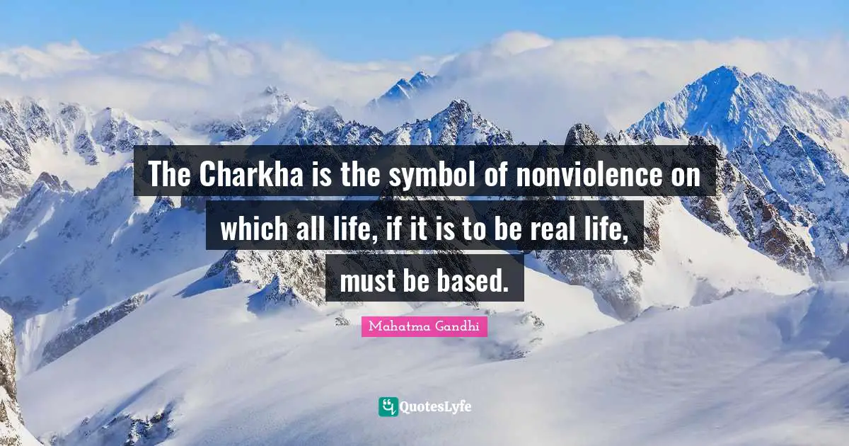 The Charkha is the symbol of nonviolence on which all life, if it is to be real life, must be based.