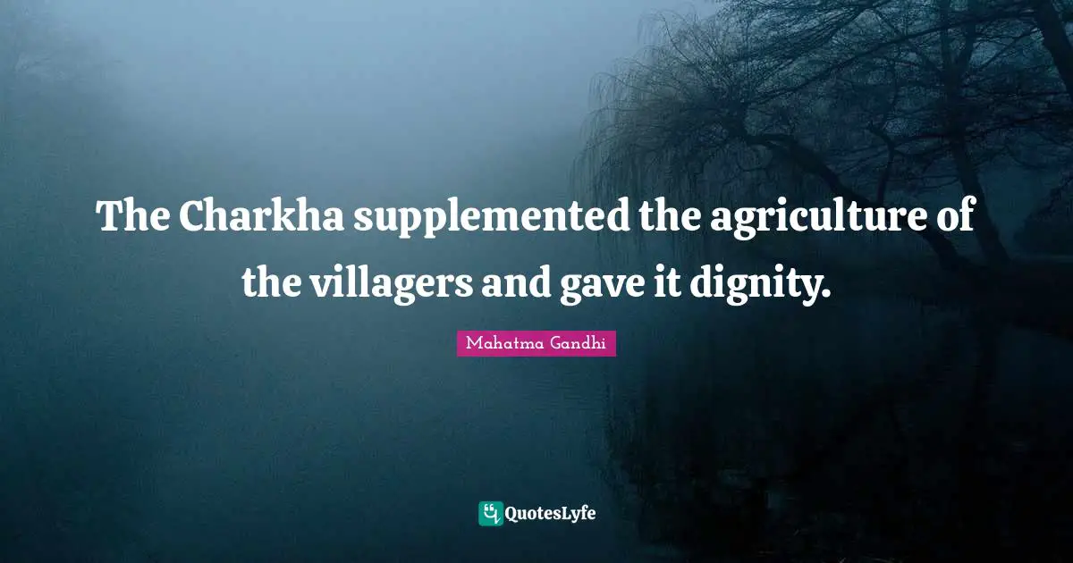 The Charkha supplemented the agriculture of the villagers and gave it dignity.