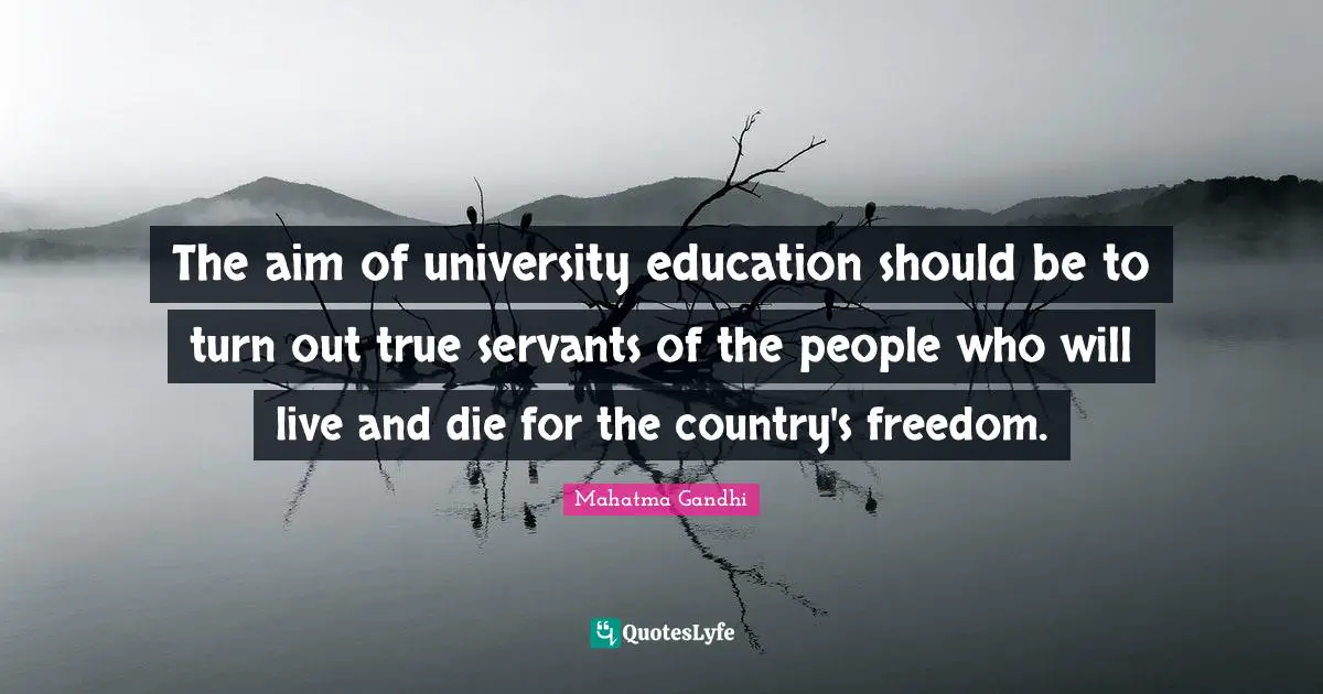 The aim of university education should be to turn out true servants of the people who will live and die for the country's freedom.