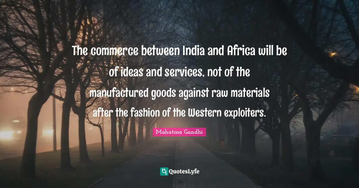 The commerce between India and Africa will be of ideas and services, not of the manufactured goods against raw materials after the fashion of the Western exploiters.