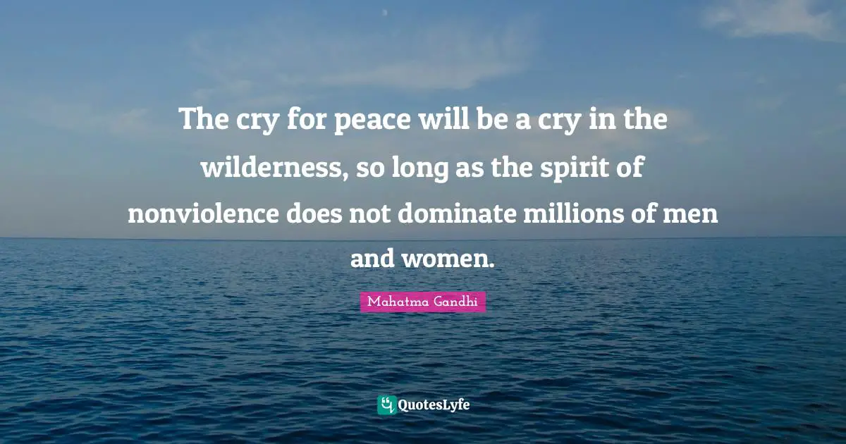 The cry for peace will be a cry in the wilderness, so long as the spirit of nonviolence does not dominate millions of men and women.