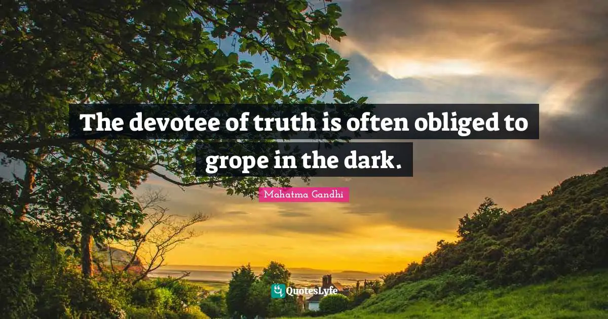 The devotee of truth is often obliged to grope in the dark.