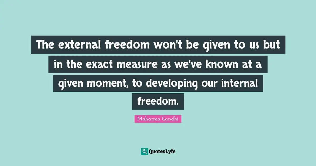 The external freedom won't be given to us but in the exact measure as we've known at a given moment, to developing our internal freedom.