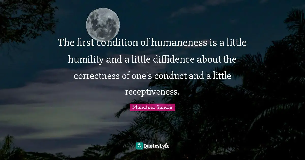 The first condition of humaneness is a little humility and a little diffidence about the correctness of one's conduct and a little receptiveness.