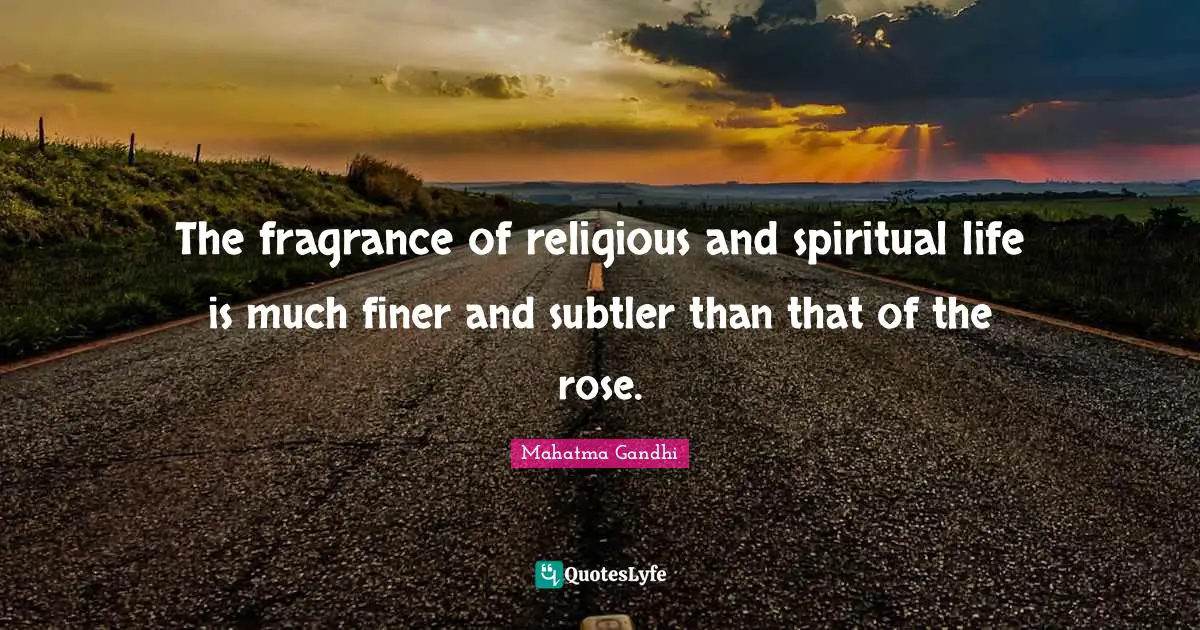 The fragrance of religious and spiritual life is much finer and subtler than that of the rose.