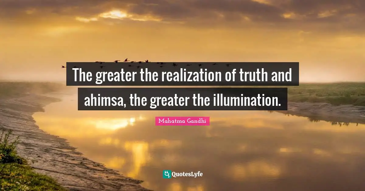 The greater the realization of truth and ahimsa, the greater the illumination.