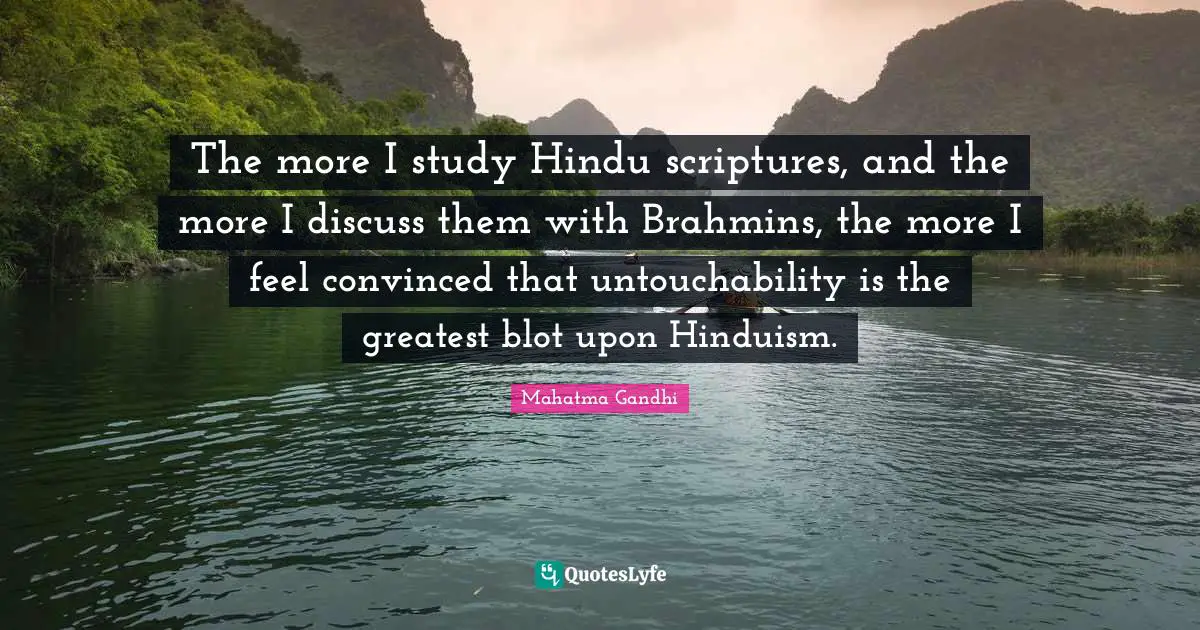 The more I study Hindu scriptures, and the more I discuss them with Brahmins, the more I feel convinced that untouchability is the greatest blot upon Hinduism.