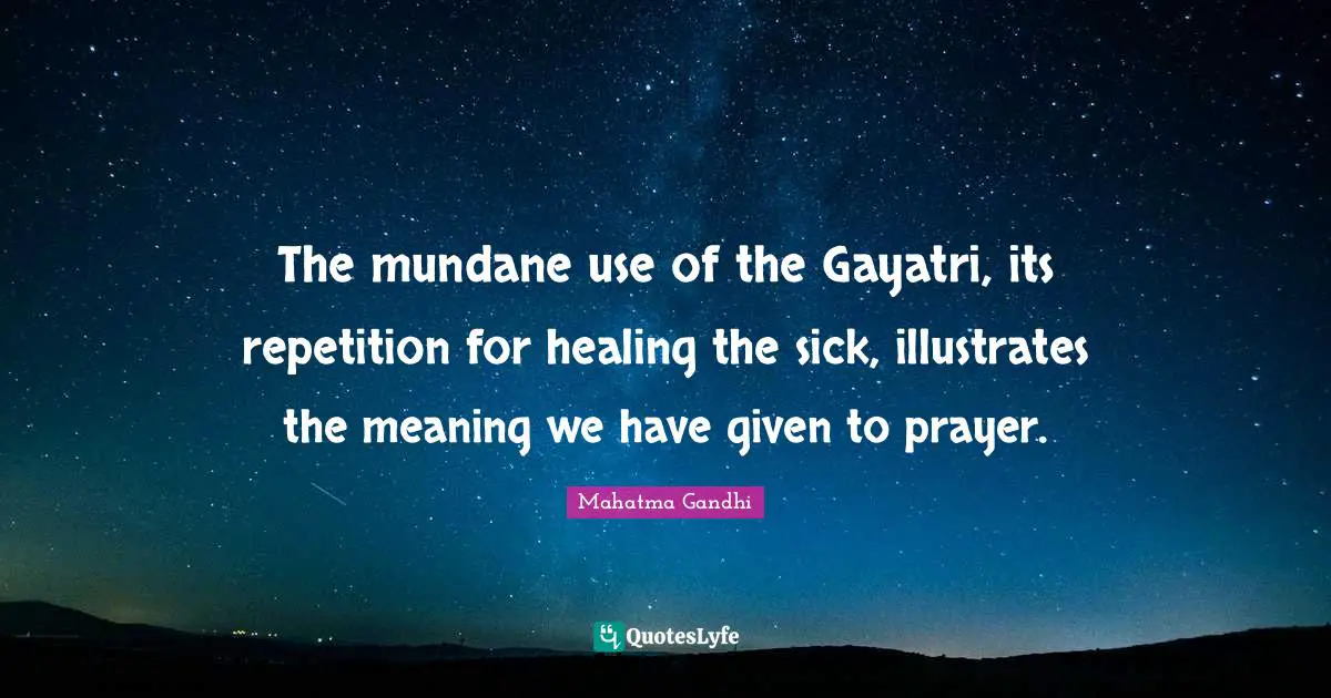 The mundane use of the Gayatri, its repetition for healing the sick, illustrates the meaning we have given to prayer.