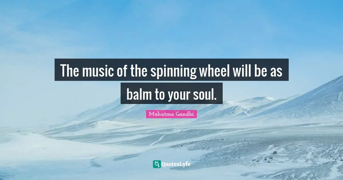The music of the spinning wheel will be as balm to your soul.