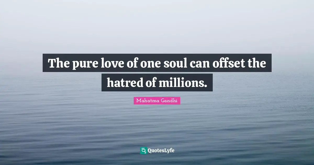 The pure love of one soul can offset the hatred of millions.