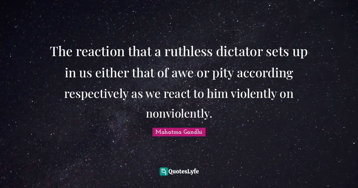 The reaction that a ruthless dictator sets up in us either that of awe or pity according respectively as we react to him violently on nonviolently.