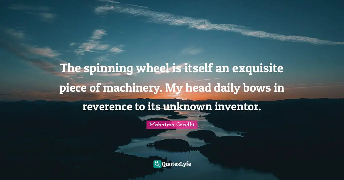 The spinning wheel is itself an exquisite piece of machinery. My head daily bows in reverence to its unknown inventor.