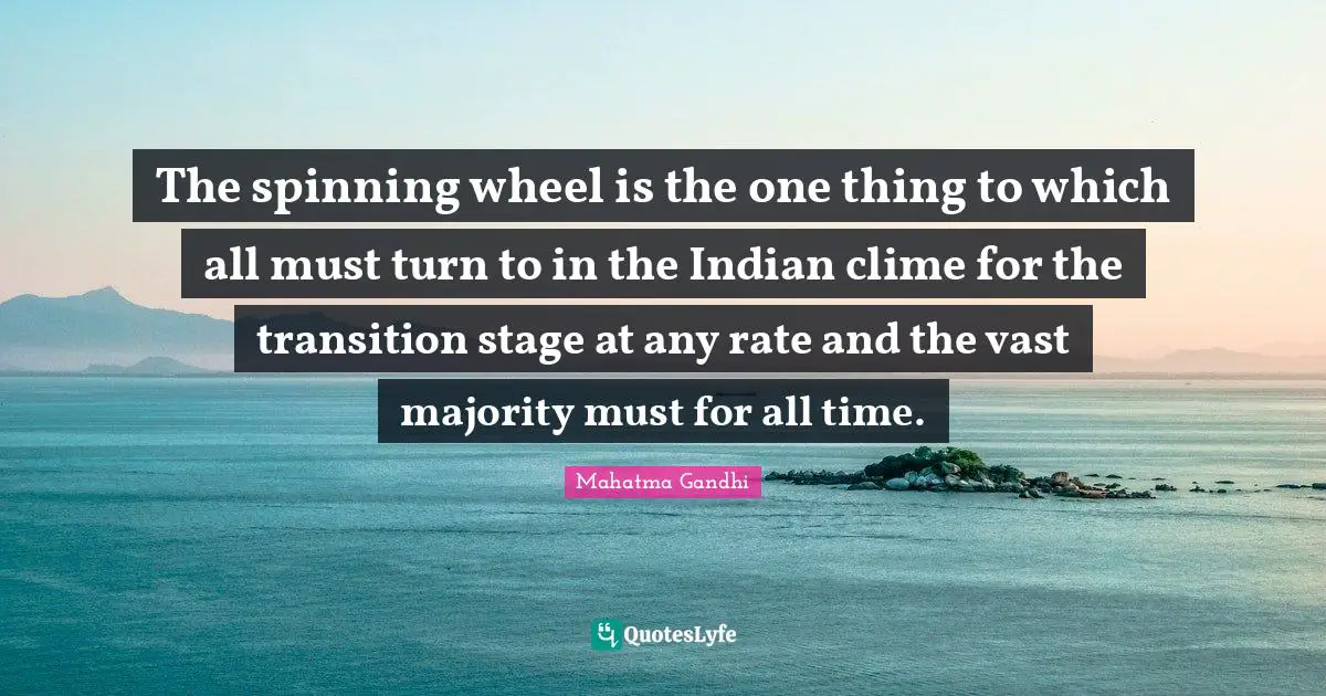 The spinning wheel is the one thing to which all must turn to in the Indian clime for the transition stage at any rate and the vast majority must for all time.