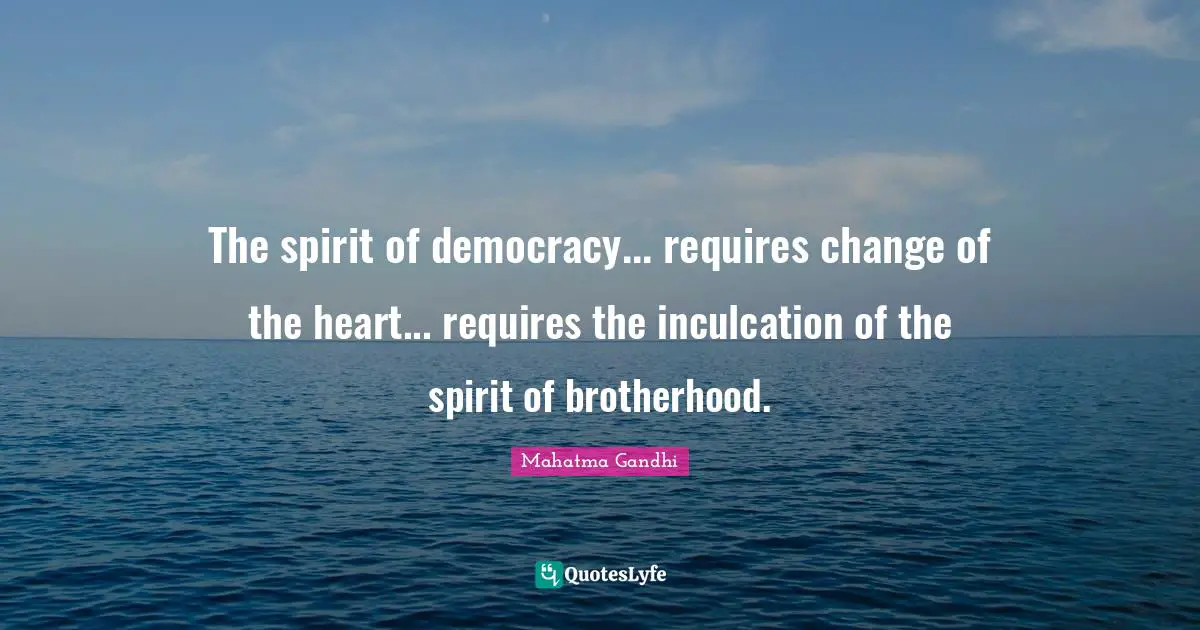 The spirit of democracy... requires change of the heart... requires the inculcation of the spirit of brotherhood.