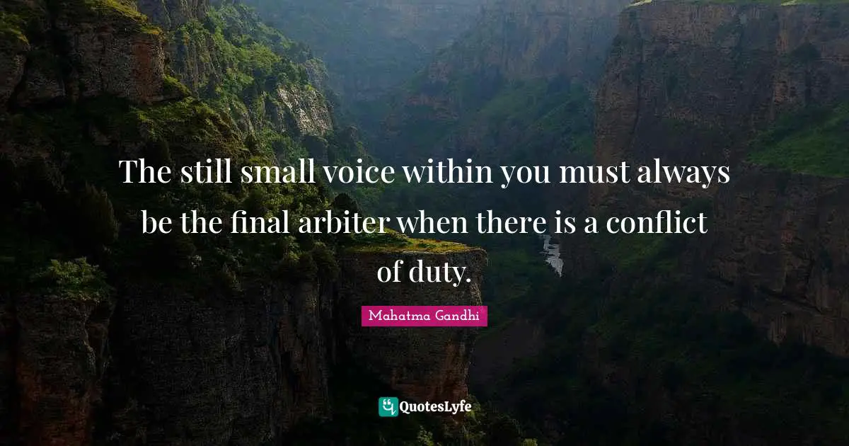 The still small voice within you must always be the final arbiter when there is a conflict of duty.