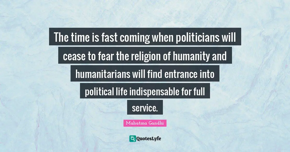 The time is fast coming when politicians will cease to fear the religion of humanity and humanitarians will find entrance into political life indispensable for full service.