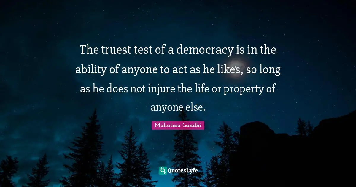 The truest test of a democracy is in the ability of anyone to act as he likes, so long as he does not injure the life or property of anyone else.