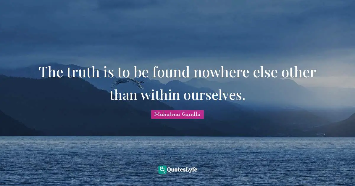 The truth is to be found nowhere else other than within ourselves.