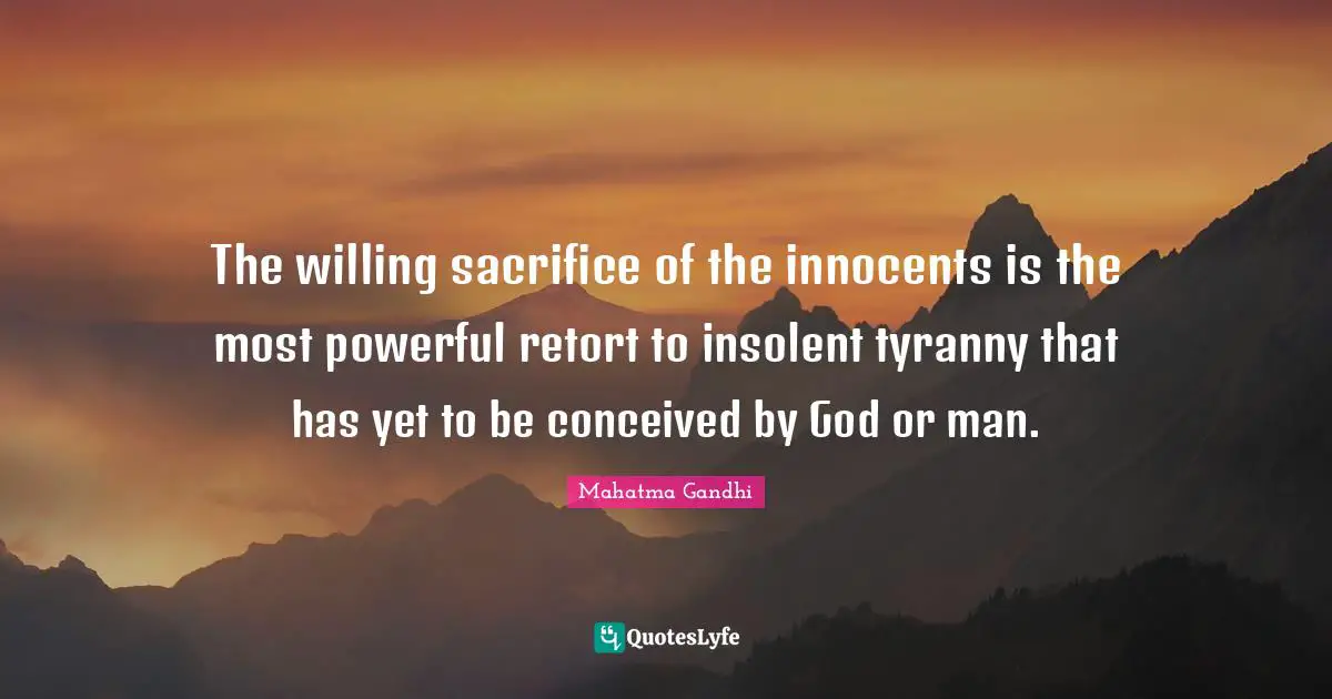 The willing sacrifice of the innocents is the most powerful retort to insolent tyranny that has yet to be conceived by God or man.
