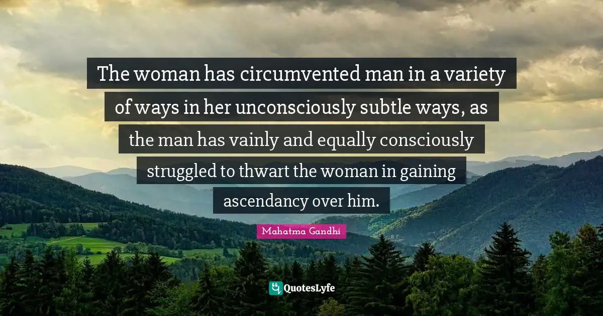The woman has circumvented man in a variety of ways in her unconsciously subtle ways, as the man has vainly and equally consciously struggled to thwart the woman in gaining ascendancy over him.