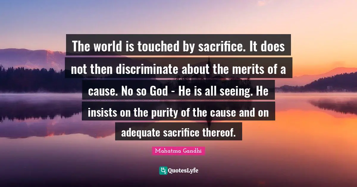 The world is touched by sacrifice. It does not then discriminate about the merits of a cause. No so God - He is all seeing. He insists on the purity of the cause and on adequate sacrifice thereof.