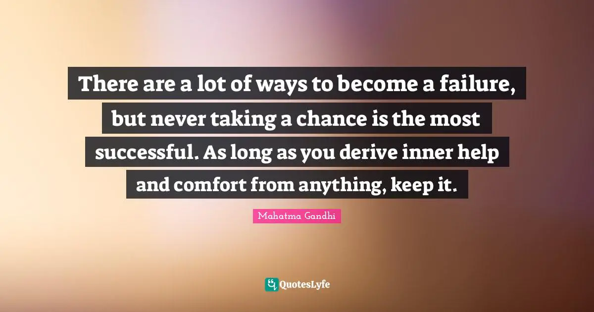 There are a lot of ways to become a failure, but never taking a chance is the most successful. As long as you derive inner help and comfort from anything, keep it.