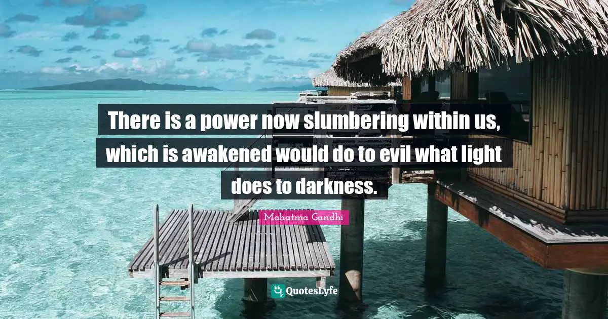 There is a power now slumbering within us, which is awakened would do to evil what light does to darkness.