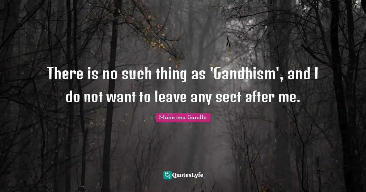 There is no such thing as 'Gandhism', and I do not want to leave any sect after me.