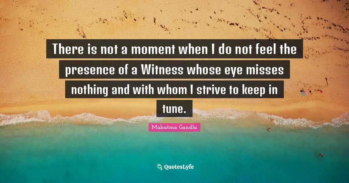 There is not a moment when I do not feel the presence of a Witness whose eye misses nothing and with whom I strive to keep in tune.