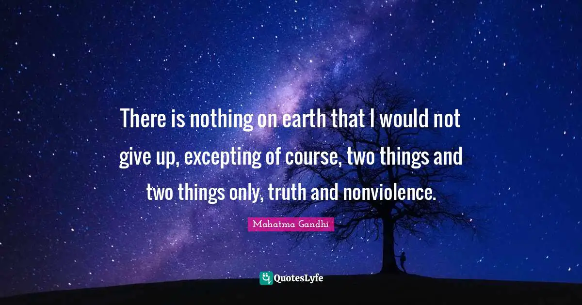 There is nothing on earth that I would not give up, excepting of course, two things and two things only, truth and nonviolence.