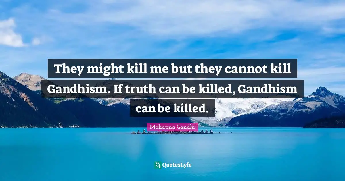They might kill me but they cannot kill Gandhism. If truth can be killed, Gandhism can be killed.