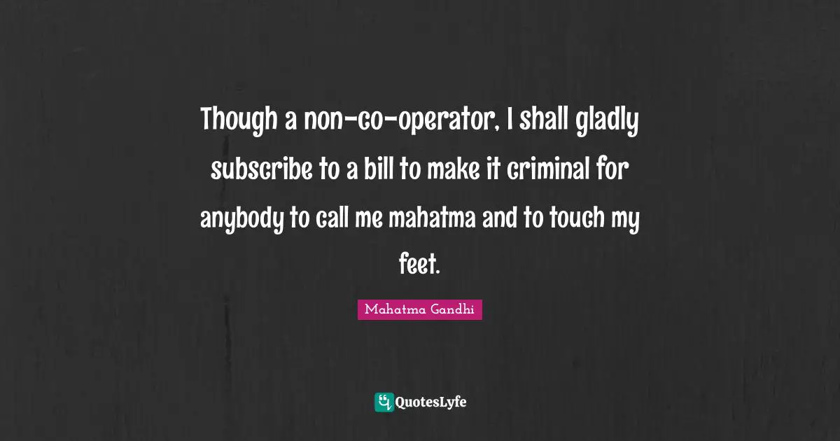 Though a non-co-operator, I shall gladly subscribe to a bill to make it criminal for anybody to call me mahatma and to touch my feet.