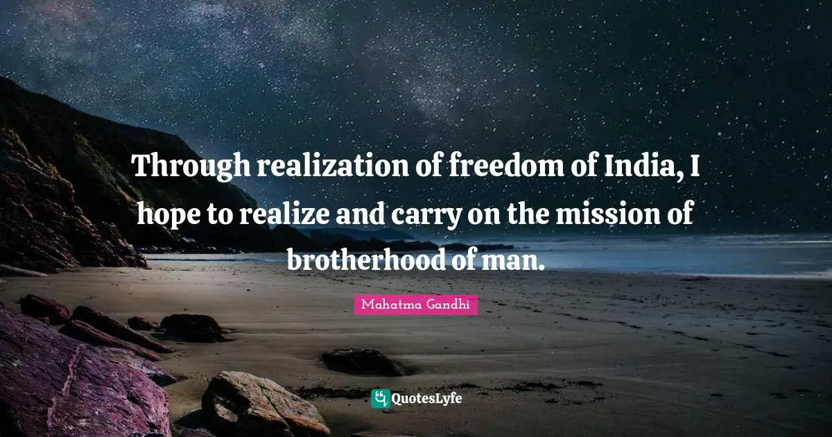 Through realization of freedom of India, I hope to realize and carry on the mission of brotherhood of man.