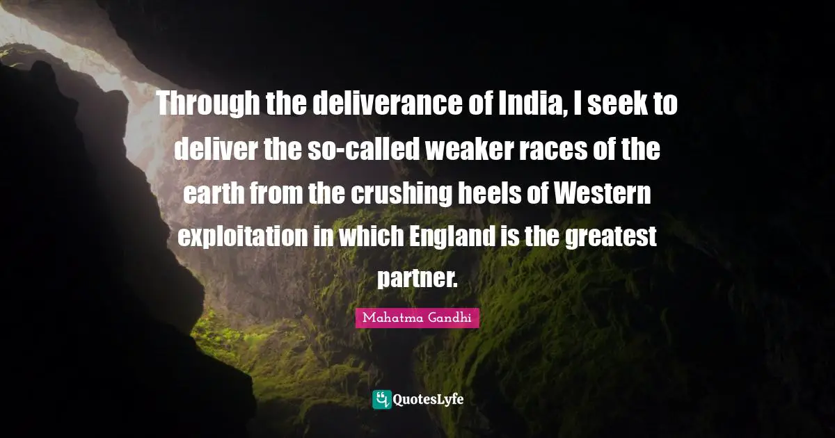 Through the deliverance of India, I seek to deliver the so-called weaker races of the earth from the crushing heels of Western exploitation in which England is the greatest partner.