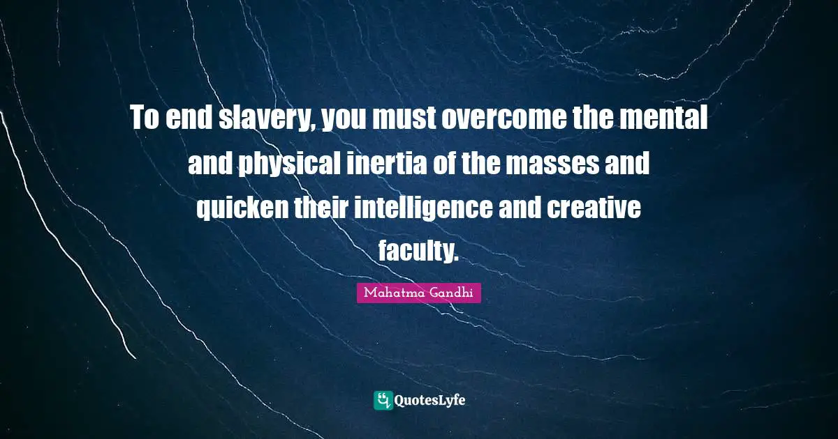 To end slavery, you must overcome the mental and physical inertia of the masses and quicken their intelligence and creative faculty.