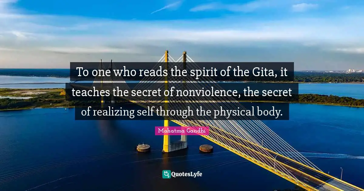 To one who reads the spirit of the Gita, it teaches the secret of nonviolence, the secret of realizing self through the physical body.
