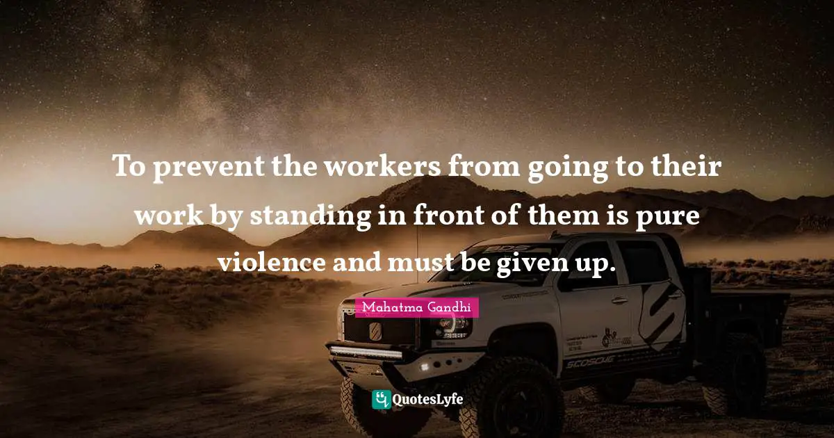 To prevent the workers from going to their work by standing in front of them is pure violence and must be given up.
