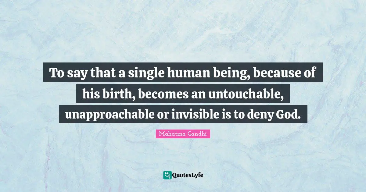 To say that a single human being, because of his birth, becomes an untouchable, unapproachable or invisible is to deny God.
